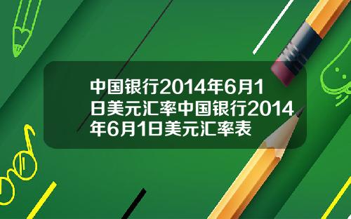 中国银行2014年6月1日美元汇率中国银行2014年6月1日美元汇率表