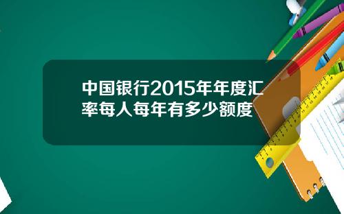 中国银行2015年年度汇率每人每年有多少额度