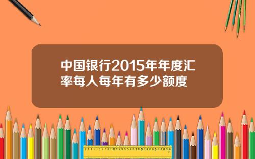 中国银行2015年年度汇率每人每年有多少额度