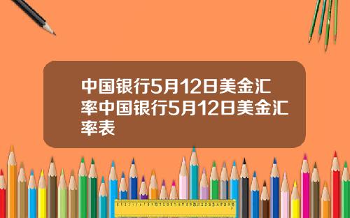 中国银行5月12日美金汇率中国银行5月12日美金汇率表