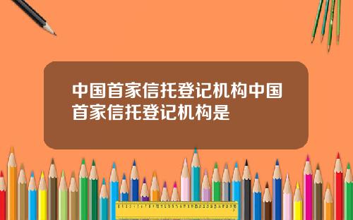 中国首家信托登记机构中国首家信托登记机构是