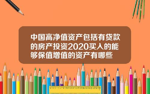 中国高净值资产包括有贷款的房产投资2020买入的能够保值增值的资产有哪些