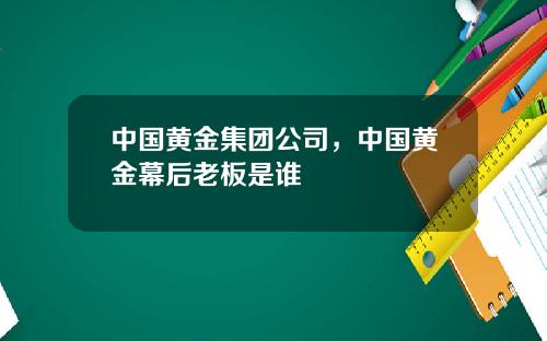 中国黄金集团公司，中国黄金幕后老板是谁