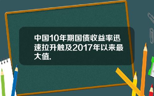 中国10年期国债收益率迅速拉升触及2017年以来最大值.