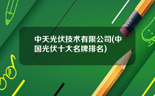 中天光伏技术有限公司(中国光伏十大名牌排名)