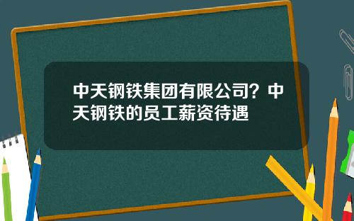 中天钢铁集团有限公司？中天钢铁的员工薪资待遇