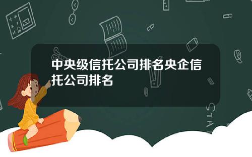 中央级信托公司排名央企信托公司排名