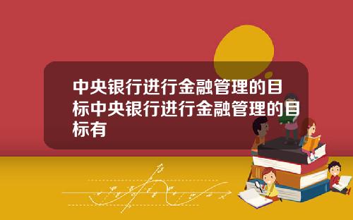 中央银行进行金融管理的目标中央银行进行金融管理的目标有