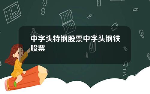中字头特钢股票中字头钢铁股票