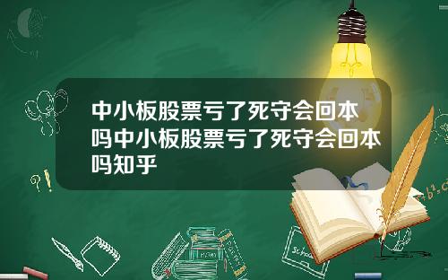 中小板股票亏了死守会回本吗中小板股票亏了死守会回本吗知乎