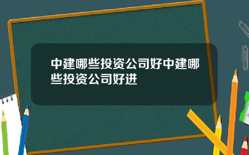 中建哪些投资公司好中建哪些投资公司好进