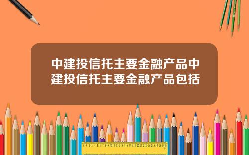 中建投信托主要金融产品中建投信托主要金融产品包括