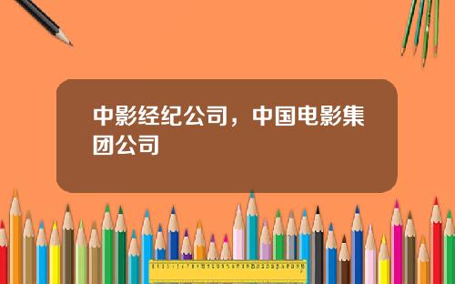 中影经纪公司，中国电影集团公司