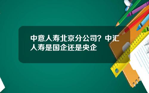 中意人寿北京分公司？中汇人寿是国企还是央企