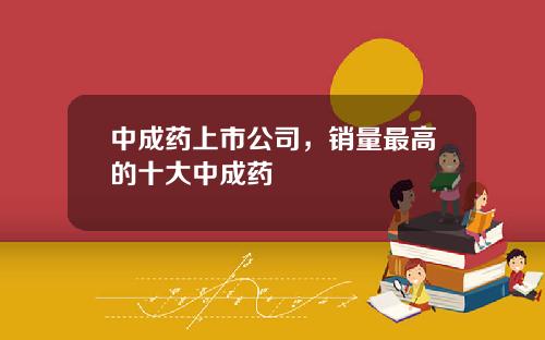 中成药上市公司，销量最高的十大中成药