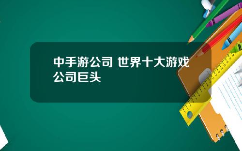 中手游公司 世界十大游戏公司巨头