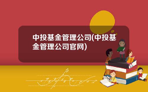 中投基金管理公司(中投基金管理公司官网)