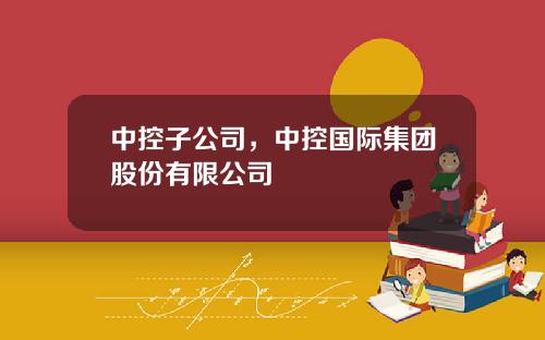 中控子公司，中控国际集团股份有限公司