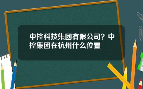 中控科技集团有限公司？中控集团在杭州什么位置