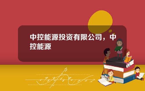 中控能源投资有限公司，中控能源