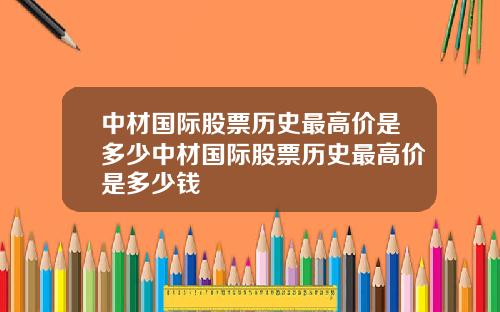 中材国际股票历史最高价是多少中材国际股票历史最高价是多少钱