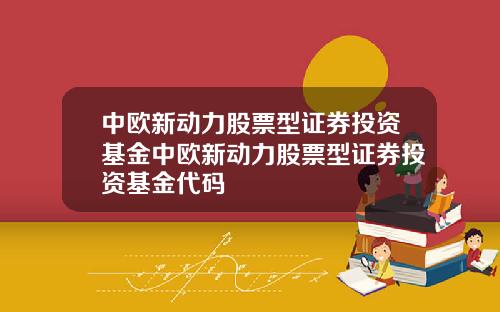 中欧新动力股票型证券投资基金中欧新动力股票型证券投资基金代码