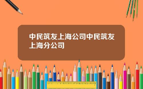 中民筑友上海公司中民筑友上海分公司