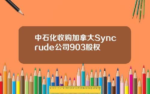 中石化收购加拿大Syncrude公司903股权
