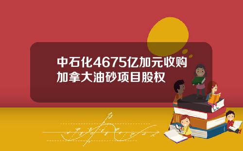 中石化4675亿加元收购加拿大油砂项目股权