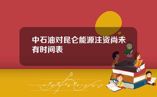 中石油对昆仑能源注资尚未有时间表
