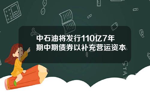 中石油将发行110亿7年期中期债券以补充营运资本