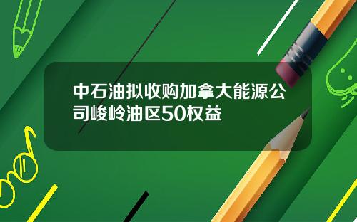 中石油拟收购加拿大能源公司峻岭油区50权益