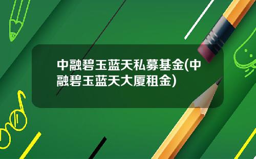 中融碧玉蓝天私募基金(中融碧玉蓝天大厦租金)