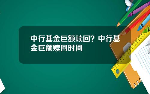 中行基金巨额赎回？中行基金巨额赎回时间