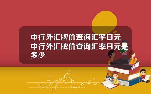 中行外汇牌价查询汇率日元中行外汇牌价查询汇率日元是多少