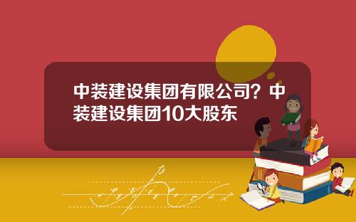 中装建设集团有限公司？中装建设集团10大股东