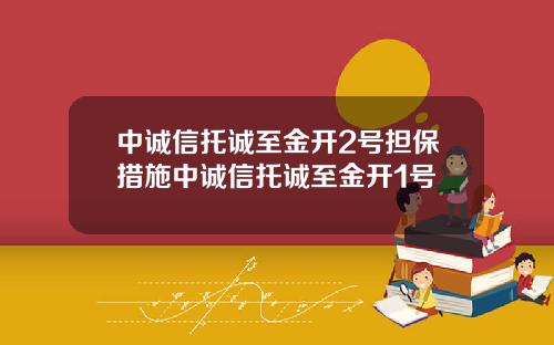 中诚信托诚至金开2号担保措施中诚信托诚至金开1号