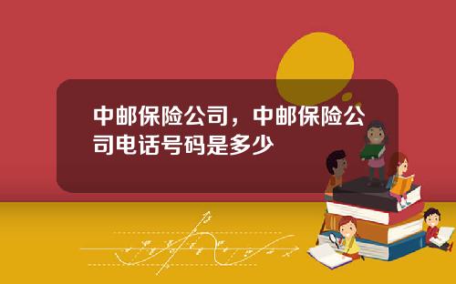 中邮保险公司，中邮保险公司电话号码是多少