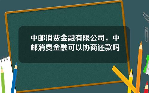 中邮消费金融有限公司，中邮消费金融可以协商还款吗