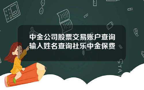 中金公司股票交易账户查询输入姓名查询社乐中金保费