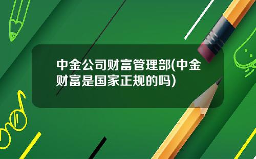 中金公司财富管理部(中金财富是国家正规的吗)