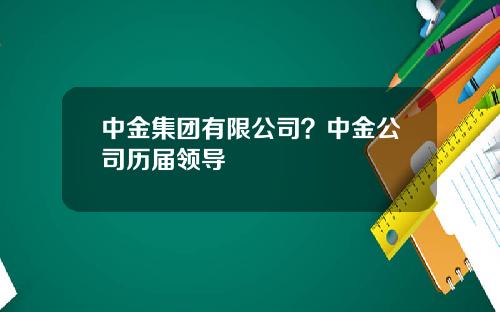 中金集团有限公司？中金公司历届领导