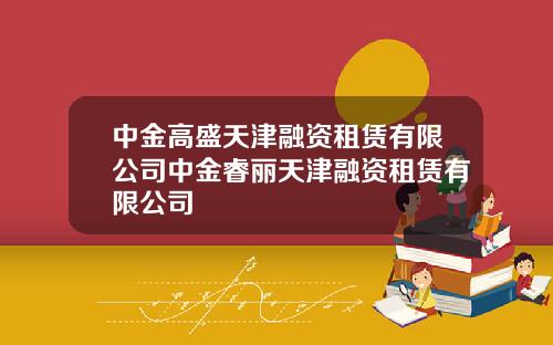 中金高盛天津融资租赁有限公司中金睿丽天津融资租赁有限公司