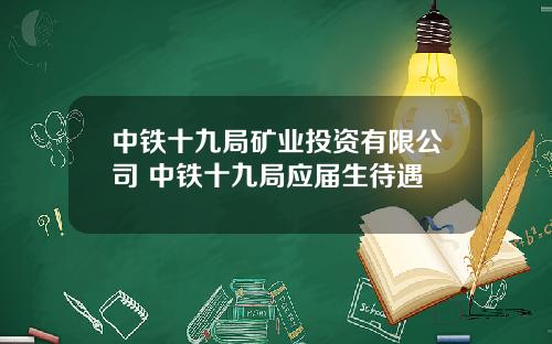 中铁十九局矿业投资有限公司 中铁十九局应届生待遇