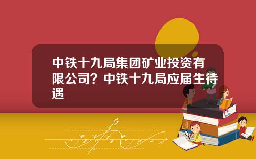 中铁十九局集团矿业投资有限公司？中铁十九局应届生待遇