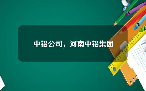 中铝公司，河南中铝集团