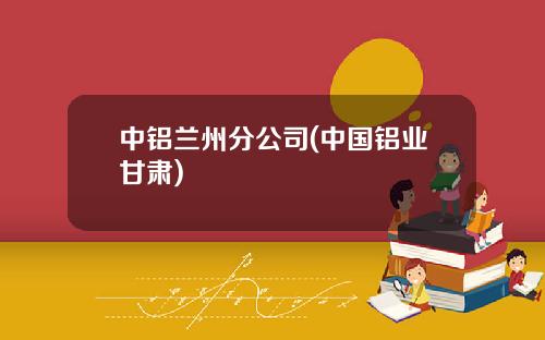 中铝兰州分公司(中国铝业甘肃)