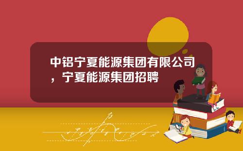 中铝宁夏能源集团有限公司，宁夏能源集团招聘