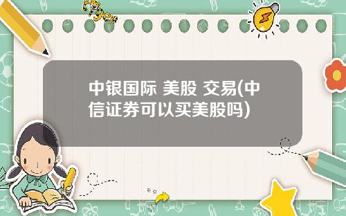中银国际 美股 交易(中信证券可以买美股吗)