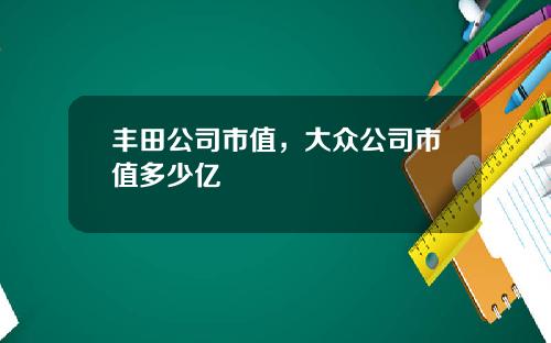 丰田公司市值，大众公司市值多少亿